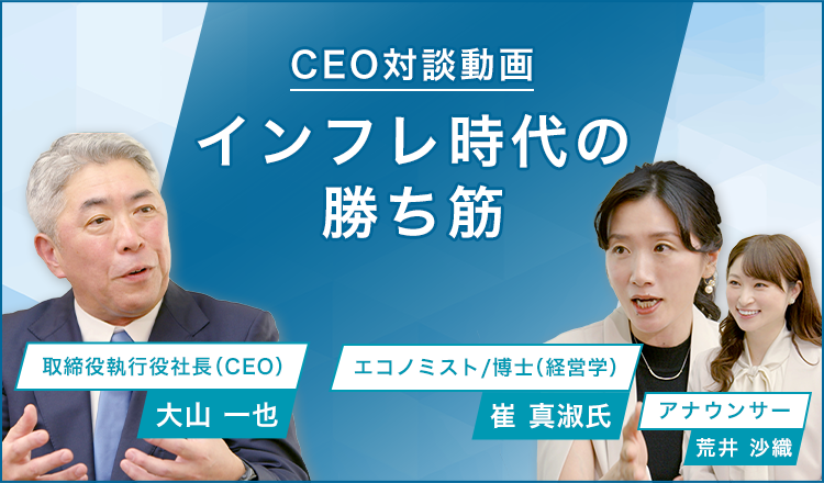 CEO対談動画 インフレ時代の当社の勝ち筋 取締役執行役社長（CEO）大山一也　エコノミスト/博士（経営学）崔真淑 アナウンサー荒井沙織